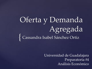 {
Oferta y Demanda
Agregada
Cassandra Isabel Sánchez Ortiz
Universidad de Guadalajara
Preparatoria #4
Análisis Económico
 