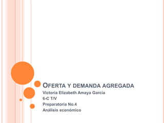 OFERTA Y DEMANDA AGREGADA
Victoria Elizabeth Amaya García
6-C T/V
Preparatoria No.4
Análisis económico
 