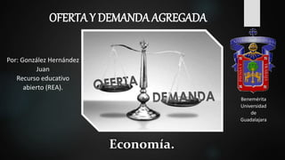 Economía.
OFERTA Y DEMANDA AGREGADA
Benemérita
Universidad
de
Guadalajara
Por: González Hernández
Juan
Recurso educativo
abierto (REA).
 