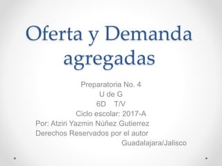 Oferta y Demanda
agregadas
Preparatoria No. 4
U de G
6D T/V
Ciclo escolar: 2017-A
Por: Atziri Yazmin Núñez Gutierrez
Derechos Reservados por el autor
Guadalajara/Jalisco
 