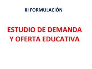 ESTUDIO DE DEMANDA Y OFERTA EDUCATIVA III FORMULACIÓN  