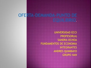OFERTA-DEMANDA-PUNTO DE 
EQUILIBRIO. 
UNIVERSIDAD ECCI 
PROFESOR(A) 
SANDRA OCHOA 
FUNDAMENTOS DE ECONOMIA 
INTEGRANTES 
ANDRES QUIMBAYO 
GRUPO 4AN 
 