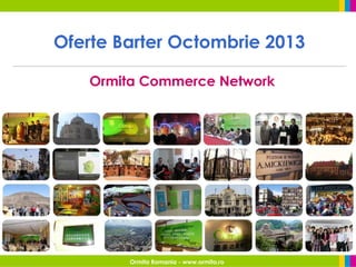 Oferte Barter Octombrie 2013
Ormita Commerce Network
Ormita Romania - www.ormita.ro
 