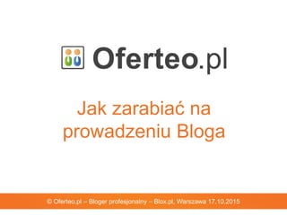 Jak zarabiać na
prowadzeniu Bloga
© Oferteo.pl – Bloger profesjonalny – Blox.pl, Warszawa 17.10.2015
 