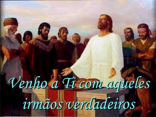 Venho a Ti com aqueles
  irmãos verdadeiros
 