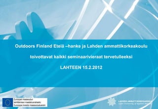 1




Outdoors Finland Etelä –hanke ja Lahden ammattikorkeakoulu

      toivottavat kaikki seminaarivieraat tervetulleeksi

                    LAHTEEN 15.2.2012
 