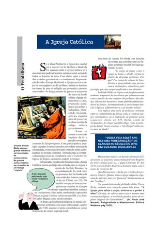 A Igreja Católica

                                                                                         Boa parte da riqueza foi obtida com doações
                                                                                                   de nobres que acreditavam (ou fin-


                           S
       O Feudalismo




                                   e a Idade Média foi a época dos cavalei                         giam acreditar) receber um lugar ga-
                                   ros e dos servos foi também a Idade da                          rantido no céu.
                                   Fé, quando então a Igreja Católica teve                                 "O cargo de papa, como o
                   nas mãos um poder de caráter supranacional, acima de                            cargo de bispo e abade, tornou-se
                   todos os homens na terra. Com efeito, após o início                             objeto de disputas políticas. Por
                   das invasões germânicas e a consequente fragmenta-                              quê? Por causa do volume de bens,
                   ção de toda a Europa Ocidental, a Igreja exerceu o pa-                          direitos e propriedades que perten-
                   pel de convergência na fé em Deus, unindo os homens                             ciam à instituição e, além disso, pelo
                   em torno de uma só religião que prometia o paraíso            prestígio que tais cargos conferiam a seu detentor.
                   aos cristãos. No longo período de guerras e tormentos                 Na Idade Média os bispos eram freqüentemente
                                                          do início da Idade     senhores temporais de territórios que administravam
                                                          Média a Igreja ad-     com o auxílio de um conjunto de prelados. Os aba-
                                                          ministrou o caos,      des, líderes dos mosteiros, eram também administra-
                                                          prestando assis-       dores de feudos, desempenhando a um só tempo fun-
                                                          tência aos pobres e    ção religiosa, administrativa e até mesmo militar.
                                                          indigentes, ofere-             Isso explica uma série de práticas correntes
                                                          cendo hospeda-         entre os componentes da Igreja, como a venda de car-
                                                          gem aos viajantes      gos eclesiásticos ou a indicação de parentes para
                                                          além de preservar      ocupá-los. Assim, em 926, Hébet, conde de
                                                          as obras escritas da   Vermandois, fez eleger seu filho Hugo como arcebis-
                                                          antiga cultura         po de Reims. Nessa ocasião, o "arcebispo" tinha cin-
                                                          greco-romana.          co anos de idade!
                                                                  Roma se
                                                          tornou o centro do
                                                          império da fé e                    “VOSSA VIDA AQUI É APE-
                                                          para lá convergiam            NAS UMA PEREGRINAÇÃO” DE-
                   centenas de fiéis peregrinos. Com grande poder e pres-               CLARAVA NO SÉCULO XIV O PO-
Durante a Idade
                   tígio os papas foram aclamados autoridade máxima da                  ETA GUILAUME DIGULLEVILLE
Média exerceu
grande influência cristandade, exercendo absoluto controle sobre a cris-
na transmissão     tandade no mundo ocidental. Além do papa a comple-
do                 xa hierarquia cristã se completava com o "exército" re-
conhecimento.
                                                                                         Muito tempo depois, em meados do século XIV,
                   ligioso de bispos, sacerdotes, padres e clérigos.             um jovem de dezessete anos chamado Pedro Rogério
Na gravura
acima, observa-             Estruturada e rigidamente hierarquizada, a Igreja    foi feito cardeal pelo tio, o papa Clemente VI. Em
se o trabalho de   Católica passou ao largo da confusão que se seguiu à          1370, o jovem Pedro Rogério se tornaria papa, com o
um monge                                     queda do Império Romano. A
“copista”.
                                                                                 nome de Gregório XI.
                                             consolidação do fé cristã entre             Que diferença em relação aos cristãos dos pri-
                  A lei é imposta            os germanos foi facilitada pela
                  pelo medo, cujo
                                                                                 meiros tempos! Quanto mais a Igreja adquiriu orga-
                                             conversão dos francos, na épo-      nização interna, mais os "pastores" distanciaram-se
                  nome verdadeiro
                  é Deus                     ca do rei Clóvis, em 510. Na        das "ovelhas".
                                             medida em que os francos con-               Um grande historiador da Idade Média, Pierre
                                             quistavam regiões na Europa         Riché, resumiu essa situação numa bela frase: "A
                                     Ocidental, impunham também a crença         Igreja, para salvar o corpo, arriscou-se a perder a
                      no cristianismo. Mais tarde, retribuindo o apoio dos       alma". Ou seja, no esforço para criar e manter uma
                   francos, a Igreja Católica coroou no ano 800, o rei fran-     estrutura religiosa, a instituição perdeu muito do es-
                   co Carlos Magno como rei dos cristãos.                        pírito original do Cristianismo". (In. Rivair José
                            Os frutos da hegemonia religiosa no mundo oci-       Macedo. Religiosidade e Messianismo. Editora
                   dental foram colhidos com maior intensidade a partir          Moderna. pág 19/20)
                   do século VIII, quando a Igreja consolidou-se como
                   instituição de caráter supranacional.
 