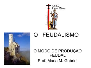 O FEUDALISMO
O MODO DE PRODUÇÃO
FEUDAL
Prof. Maria M. Gabriel
 