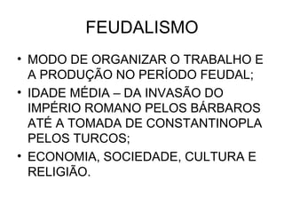 FEUDALISMO
• MODO DE ORGANIZAR O TRABALHO E
A PRODUÇÃO NO PERÍODO FEUDAL;
• IDADE MÉDIA – DA INVASÃO DO
IMPÉRIO ROMANO PELOS BÁRBAROS
ATÉ A TOMADA DE CONSTANTINOPLA
PELOS TURCOS;
• ECONOMIA, SOCIEDADE, CULTURA E
RELIGIÃO.
 
