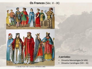 Os Francos (Séc. V - IX)
.D. 400-600, Franks - 025 - Costumes of All Nations (1882)
2 períodos:
• Dinastia Merovíngea (V-VIII)
• Dinastia Carolíngea (VIII – IX)
 