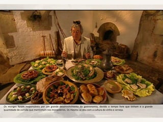 Os monges foram responsáveis por um grande desenvolvimento da gastronomia, devido o tempo livre que tinham e a grande
quantidade de comida que mantinham nos monastérios. Os mesmo se deu com a cultura do vinho e cerveja.
 