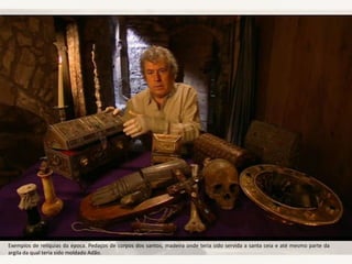 Exemplos de relíquias da época. Pedaços de corpos dos santos, madeira onde teria sido servida a santa ceia e até mesmo parte da
argila da qual teria sido moldado Adão.
 