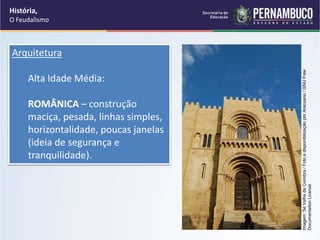 Arquitetura
Alta Idade Média:
ROMÂNICA – construção
maciça, pesada, linhas simples,
horizontalidade, poucas janelas
(ideia de segurança e
tranquilidade).
História,
O Feudalismo
Imagem:
Sé
Velha
de
Coimbra
/
Foto
e
disponibilização
por
Aracuano
/
GNU
Free
Documentation
License
 