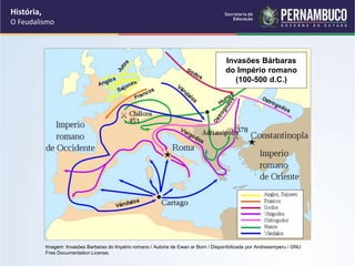 História,
O Feudalismo
Imagem: Invasões Barbaras do Império romano / Autoria de Ewan ar Born / Disponibilizada por Andreasmperu / GNU
Free Documentation License.
Invasões Bárbaras
do Império romano
(100-500 d.C.)
 