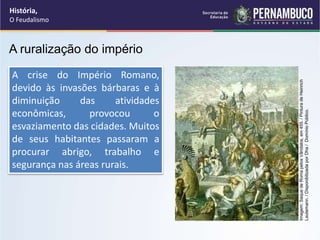 A ruralização do império
A crise do Império Romano,
devido às invasões bárbaras e à
diminuição das atividades
econômicas, provocou o
esvaziamento das cidades. Muitos
de seus habitantes passaram a
procurar abrigo, trabalho e
segurança nas áreas rurais.
História,
O Feudalismo
Imagem:
Saque
de
Roma
pelos
Vândalos,
em
455.
/
Pintura
de
Heinrich
Leutemann.
/
Disponibilizada
por
Dha
/
Domínio
Público.
 