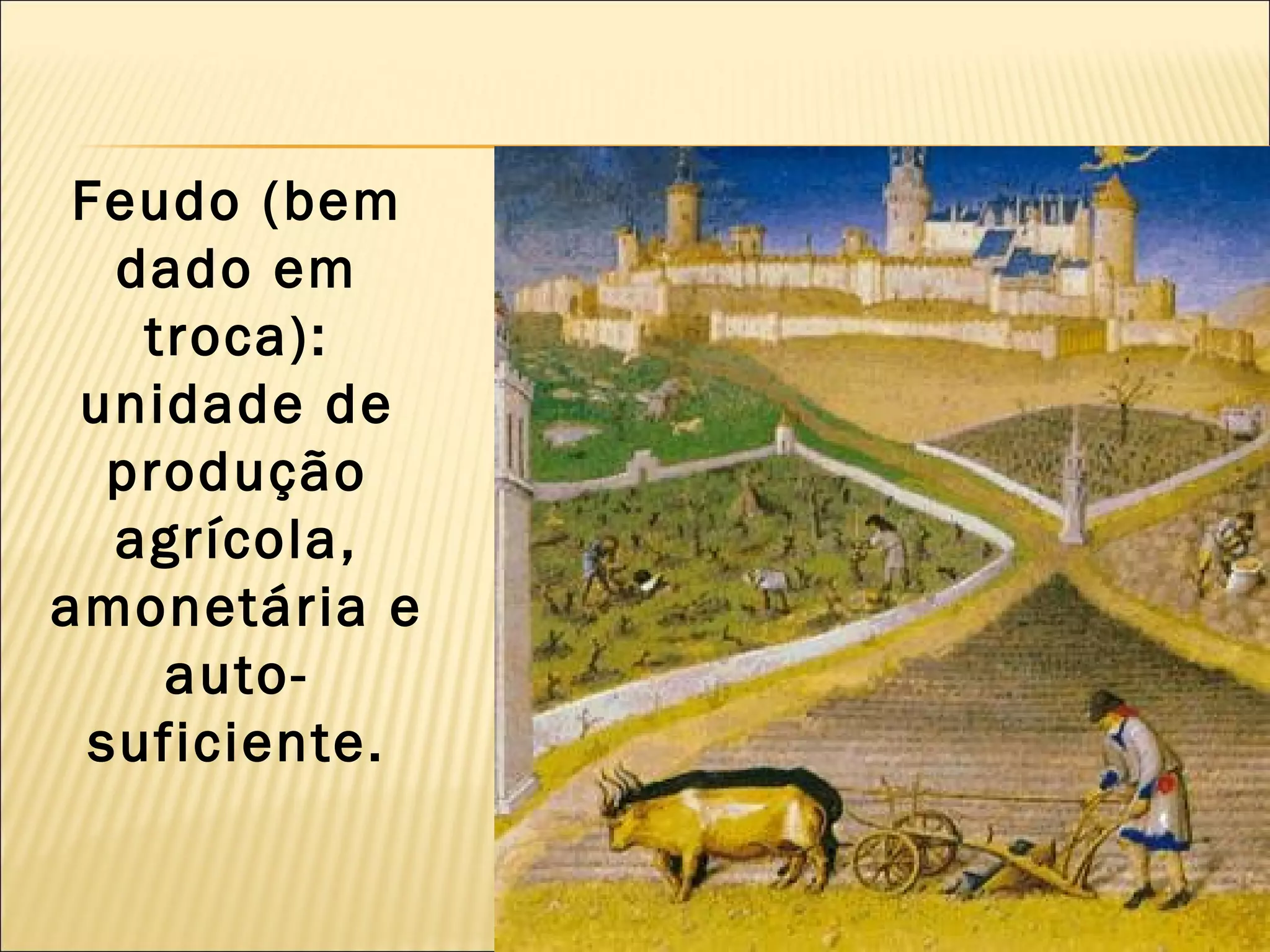 Feudo (bem
  dado em
   troca):
 unidade de
  produção
  agrícola,
amonetária e
    auto-
 suficiente.
 