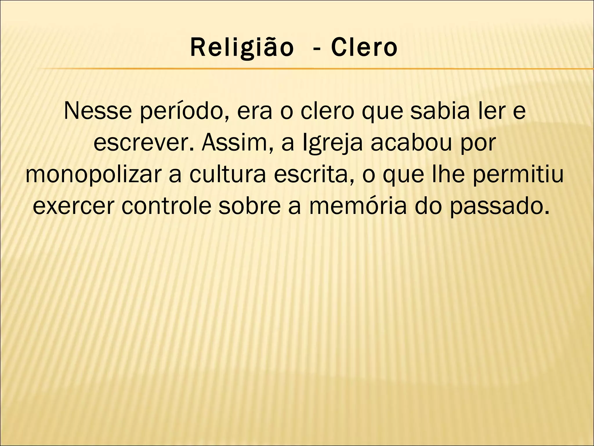 Religião  - Clero

  Nesse período, era o clero que sabia ler e
     escrever. Assim, a Igreja acabou por
monopolizar a cultura escrita, o que lhe permitiu
exercer controle sobre a memória do passado.
 