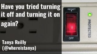 Have you tried turning
it off and turning it on
again?
Tanya Reilly
(@whereistanya)
 