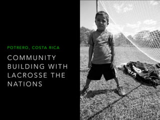 C O M M U N I T Y
B U I L D I N G W I T H
L A C R O S S E T H E
N AT I O N S
P O T R E R O , C O S TA R I C A
 