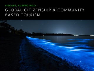 G L O B A L C I T I Z E N S H I P & C O M M U N I T Y
B A S E D T O U R I S M
V I E Q U E S , P U E R T O R I C O
 