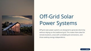 Off-Grid Solar
Power Systems
Off-grid solar power systems are designed to generate electricity
without relying on the traditional grid. This makes them ideal for
remote locations, areas with unreliable grid connections, and
those seeking energy independence.
 