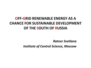 OFF-GRID RENEWABLE ENERGY AS A
CHANCE FOR SUSTAINABLE DEVELOPMENT
OF THE SOUTH OF RUSSIA
Ratner Svetlana
Institute of Control Science, Moscow
 