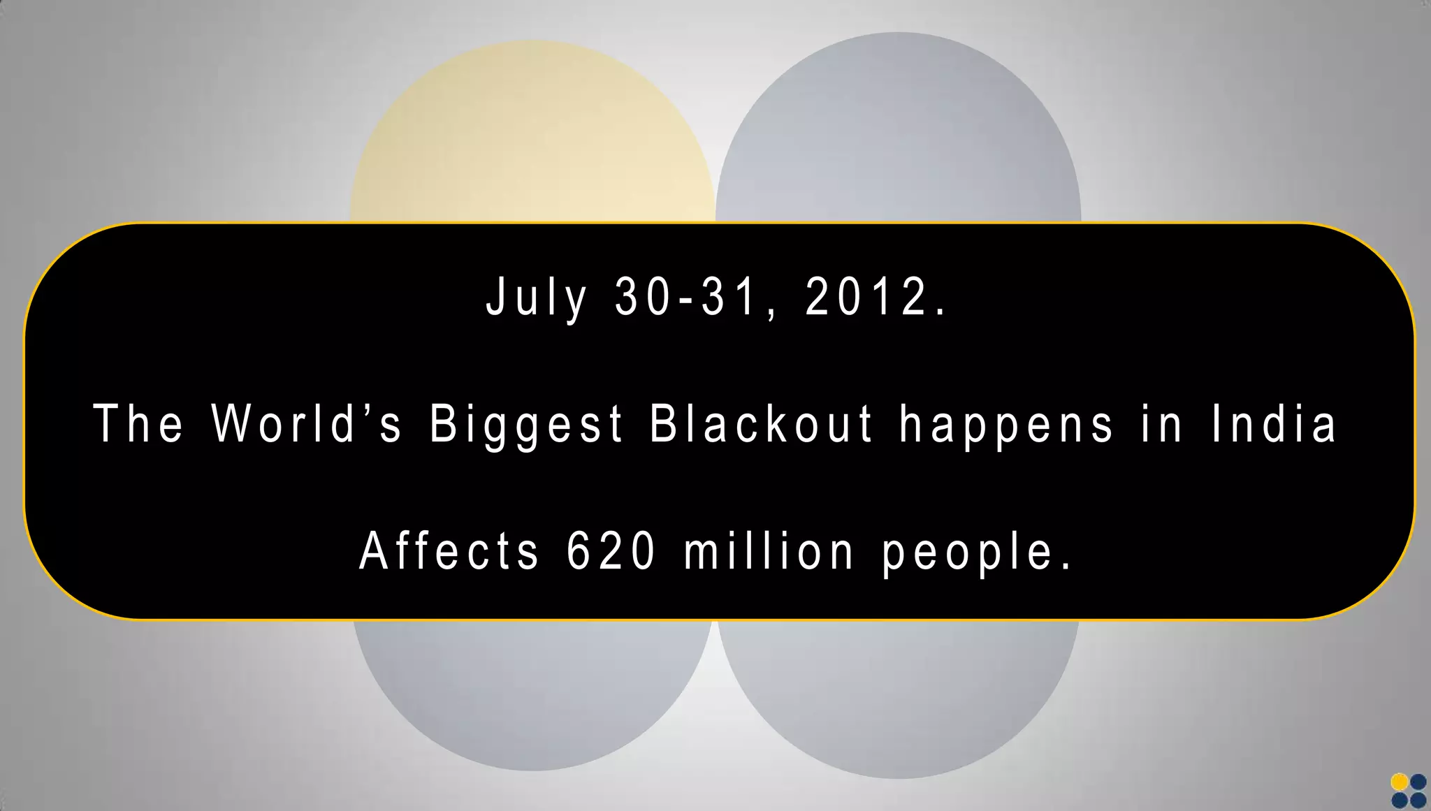 J uly 3 0 - 3 1 , 2 0 1 2 .
The World’s Biggest Blackout happens in India
Affec ts 6 2 0 million people.
 