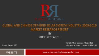 GLOBAL AND CHINESE OFF-GRID SOLAR SYSTEM INDUSTRY, 2009-2019
MARKET RESEARCH REPORT
BY
PROF RESEARCH
www.rnrmarketresearch.comWEBSITE
Single User License: US$ 2400
No of Pages: 150 Corporate User License: US$ 4500
 