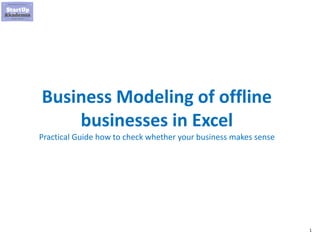 1
Business Modeling of offline
businesses in Excel
Practical Guide how to check whether your business makes sense
 