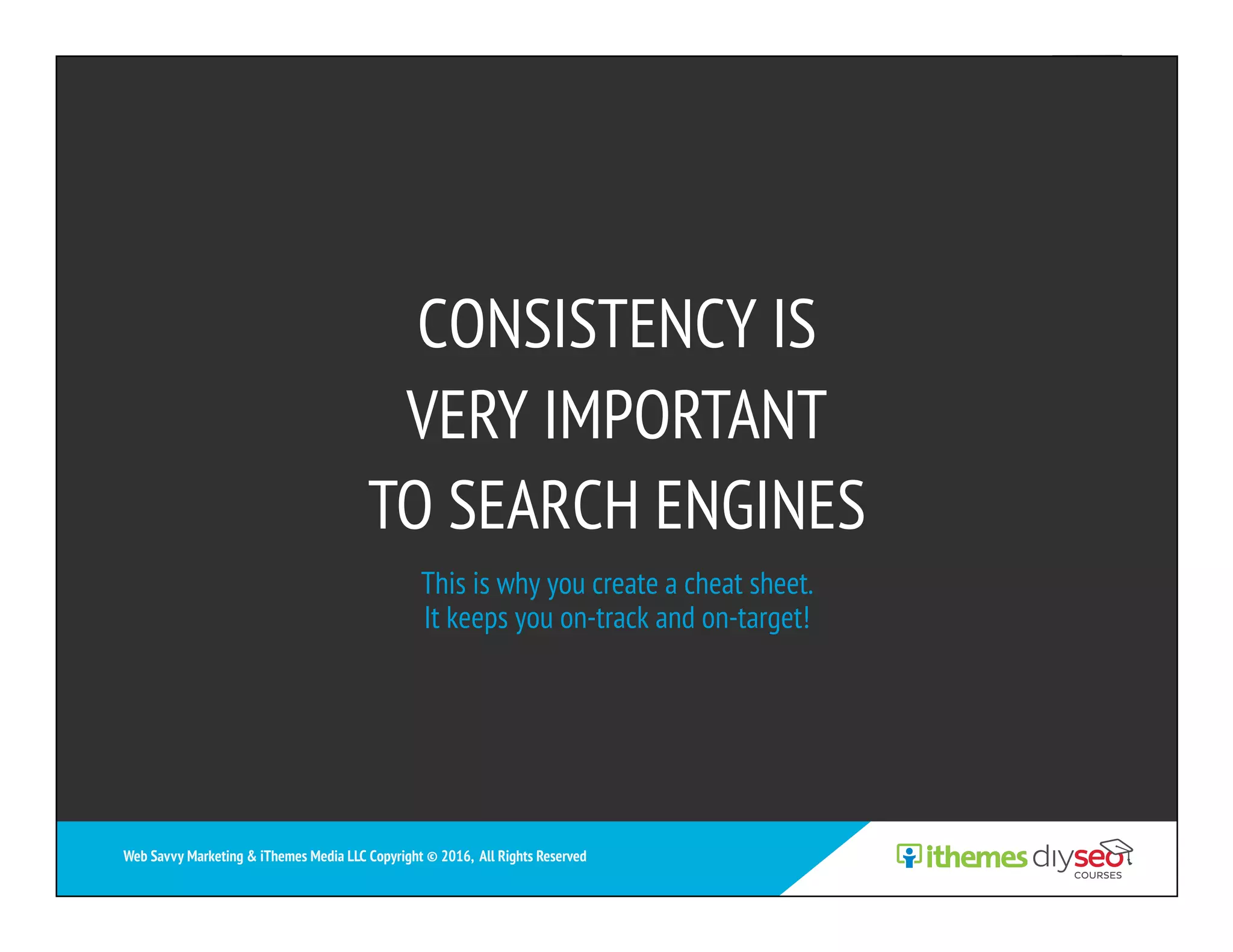 CONSISTENCY IS
VERY IMPORTANT
TO SEARCH ENGINES
Web Savvy Marketing & iThemes Media LLC Copyright © 2016, All Rights Reserved
This is why you create a cheat sheet.
It keeps you on-track and on-target!
 