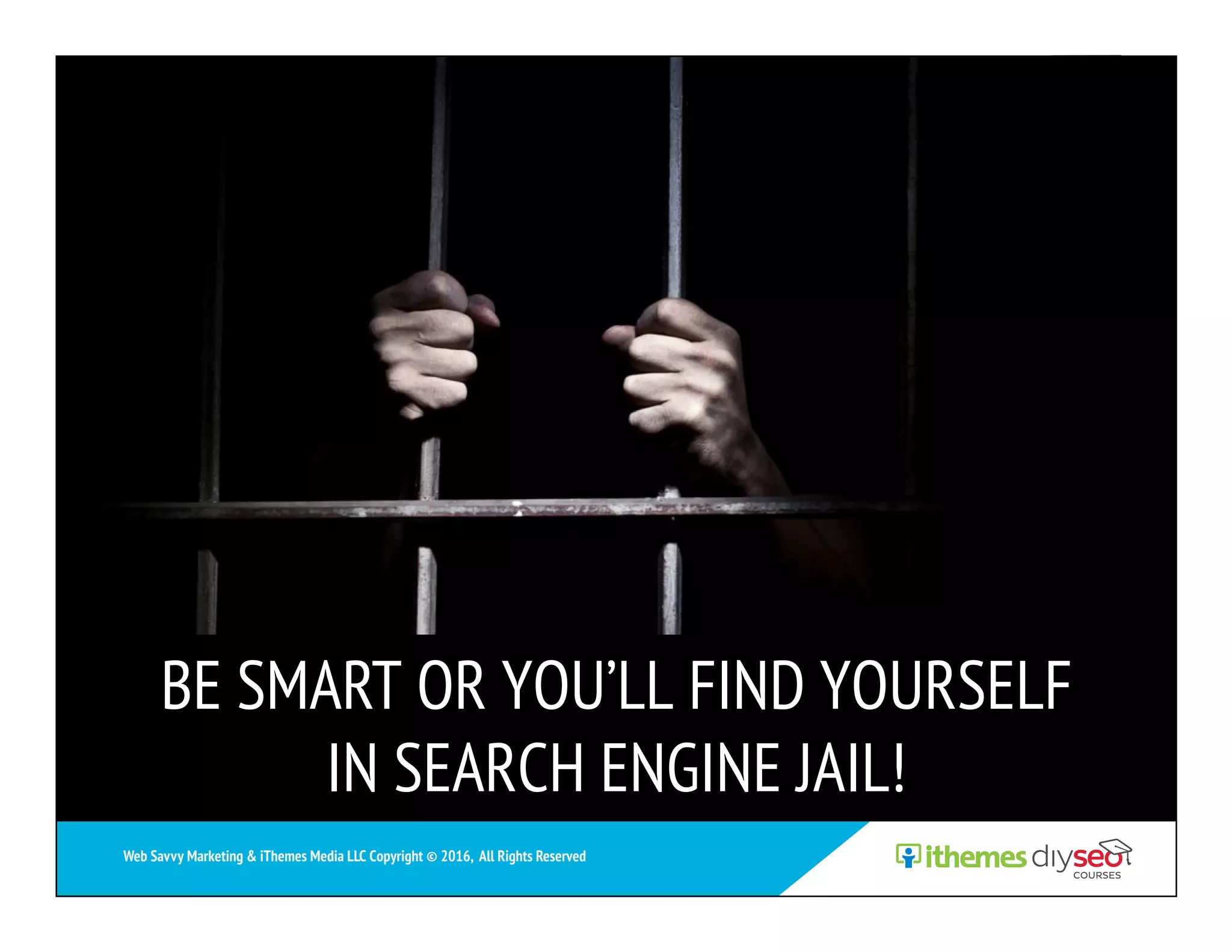 BE SMART OR YOU’LL FIND YOURSELF
IN SEARCH ENGINE JAIL!
Web Savvy Marketing & iThemes Media LLC Copyright © 2016, All Rights Reserved
 