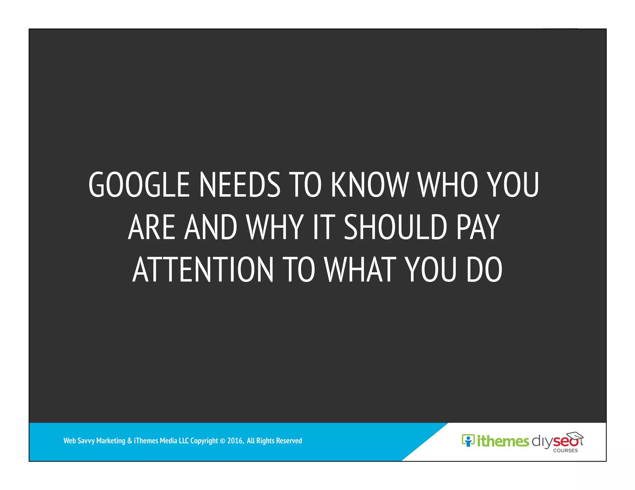 GOOGLE NEEDS TO KNOW WHO YOU
ARE AND WHY IT SHOULD PAY
ATTENTION TO WHAT YOU DO
Web Savvy Marketing & iThemes Media LLC Copyright © 2016, All Rights Reserved
 