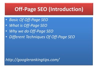 Off-Page SEO (Introduction)
• Basic Of Off-Page SEO
• What is Off-Page SEO
• Why we do Off-Page SEO
• Different Techniques Of Off-Page SEO
http://googlerankingtips.com/
 