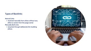 Types of Backlinks
received naturally from others without any
effort or action from the page owner
acquired through deliberate link-building
efforts
Natural Links
Manually Built Links
 