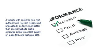 A website with backlinks from high
authority and relevant websites will
undoubtedly perform much better
than another website that is
otherwise similar in content quality,
on-page SEO, and technical SEO.
 