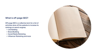 What is off-page SEO?
Link Building
Brand Building
Social Media Marketing
Influencer Marketing and more
Off-page SEO is a collective term for a list of
activities done off the website to increase its
rankings on search engines.
 