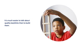 It is much easier to talk about
quality backlinks than to build
them.
 