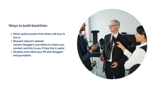 Ways to build backlinks:
Write useful content that others will love to
link to
Request relevant website
owners/bloggers/journalists to check your
content and link to you if they find it useful
Develop and utilize your PR with bloggers
and journalists
 