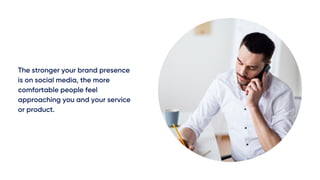 The stronger your brand presence
is on social media, the more
comfortable people feel
approaching you and your service
or product.
 