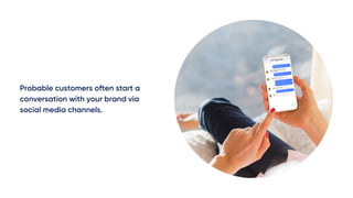 Probable customers often start a
conversation with your brand via
social media channels.
 