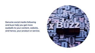 Genuine social media following
and buzz help you get more
eyeballs to your content, website,
and hence, your product or service.
 