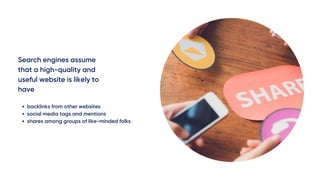 Search engines assume
that a high-quality and
useful website is likely to
have
backlinks from other websites
social media tags and mentions
shares among groups of like-minded folks
 