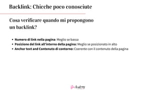 Cosa verificare quando mi propongono
un backlink?
Backlink: Chicche poco conosciute
Numero di link nella pagina: Meglio se bassa
Posizione del link all’interno della pagina: Meglio se posizionato in alto
Anchor text and Contenuto di contorno: Coerente con il contenuto della pagina
 