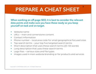 PREPARE A CHEAT SHEET
§  Website name
§  URLs – main and cornerstone content
§  Contact information
§  Phone number – loca...