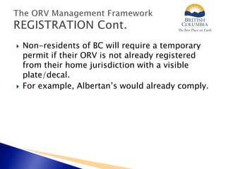  Non-residents of BC will require a temporary
permit if their ORV is not already registered
from their home jurisdiction with a visible
plate/decal.
 For example, Albertan’s would already comply.
 