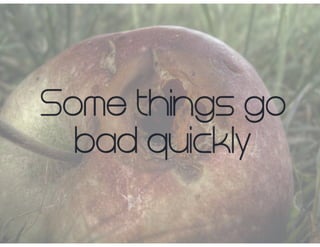 Some things go
bad quickly
 