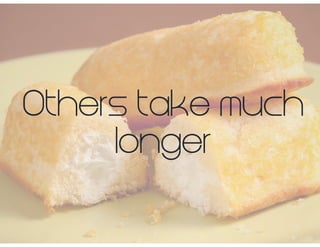 Others take much
longer
 