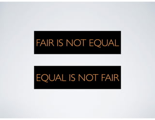 FAIR IS NOT EQUAL
EQUAL IS NOT FAIR
 