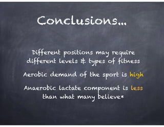 Conclusions...
Different positions may require
different levels & types of fitness
Aerobic demand of the sport is high
Anaerobic lactate component is less
than what many believe*
 