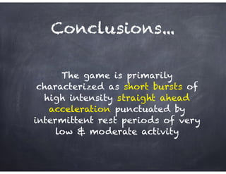 Conclusions...
The game is primarily
characterized as short bursts of
high intensity straight ahead
acceleration punctuated by
intermittent rest periods of very
low & moderate activity
 